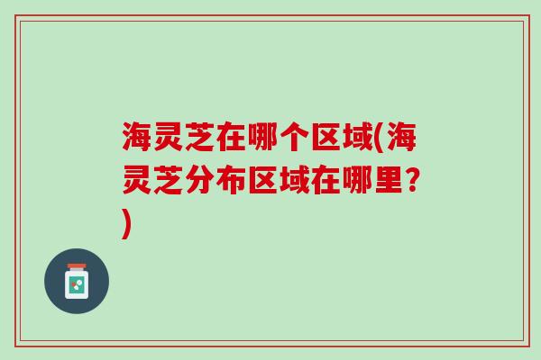 海灵芝在哪个区域(海灵芝分布区域在哪里？)