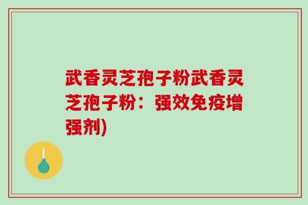 武香灵芝孢子粉武香灵芝孢子粉：强效免疫增强剂)
