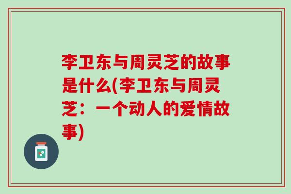 李卫东与周灵芝的故事是什么(李卫东与周灵芝：一个动人的爱情故事)