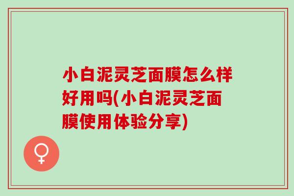 小白泥灵芝面膜怎么样好用吗(小白泥灵芝面膜使用体验分享) 小白泥灵芝面膜怎么样好用吗(小白泥灵芝面膜使用体验分享)