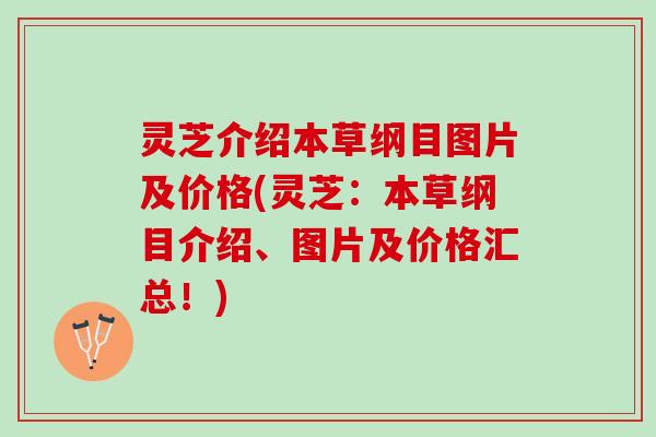灵芝介绍本草纲目图片及价格(灵芝：本草纲目介绍、图片及价格汇总！)