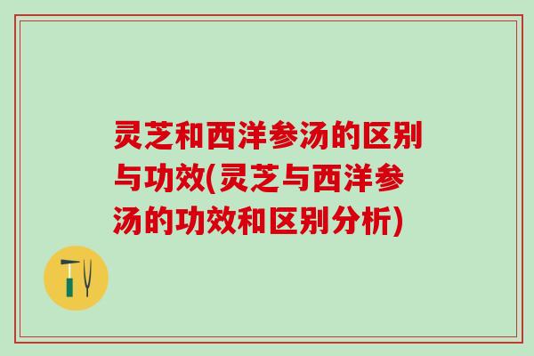 灵芝和西洋参汤的区别与功效(灵芝与西洋参汤的功效和区别分析)