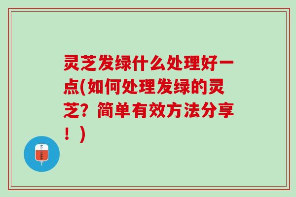灵芝发绿什么处理好一点(如何处理发绿的灵芝？简单有效方法分享！)