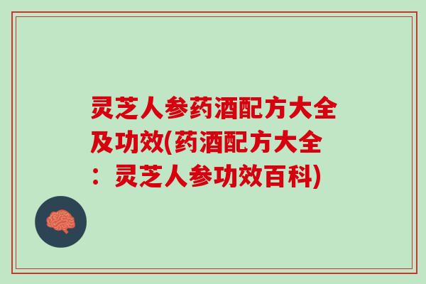 灵芝人参药酒配方大全及功效(药酒配方大全：灵芝人参功效百科)