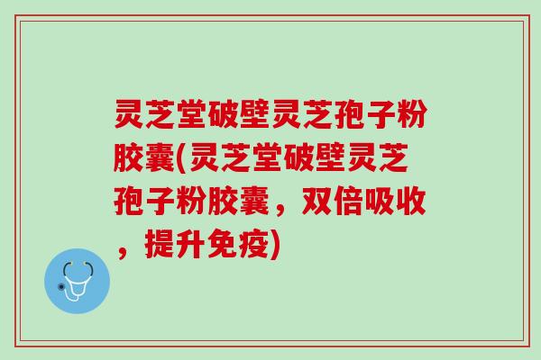 灵芝堂破壁灵芝孢子粉胶囊(灵芝堂破壁灵芝孢子粉胶囊，双倍吸收，提升免疫)