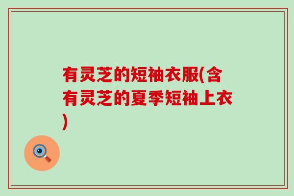 有灵芝的短袖衣服(含有灵芝的夏季短袖上衣)