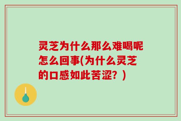 灵芝为什么那么难喝呢怎么回事(为什么灵芝的口感如此苦涩？)
