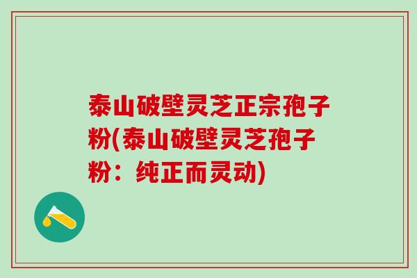 泰山破壁灵芝正宗孢子粉(泰山破壁灵芝孢子粉：纯正而灵动)