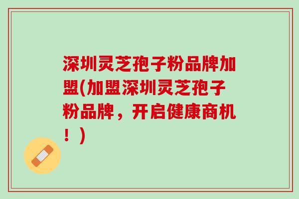 深圳灵芝孢子粉品牌加盟(加盟深圳灵芝孢子粉品牌，开启健康商机！)