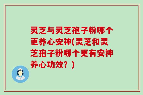 灵芝与灵芝孢子粉哪个更养心安神(灵芝和灵芝孢子粉哪个更有安神养心功效？)