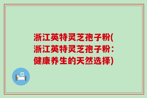 浙江英特灵芝孢子粉(浙江英特灵芝孢子粉：健康养生的天然选择)