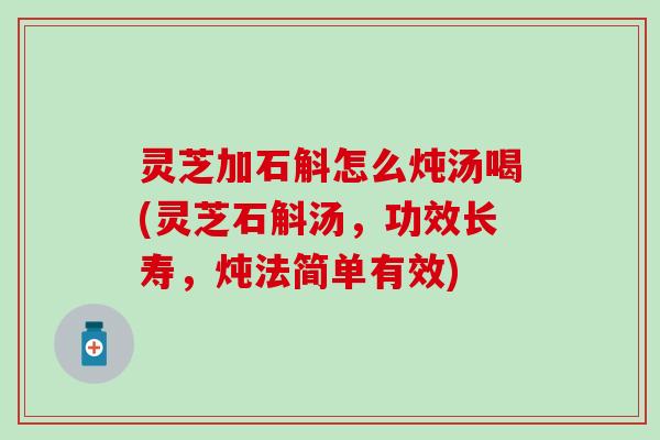灵芝加石斛怎么炖汤喝(灵芝石斛汤，功效长寿，炖法简单有效)