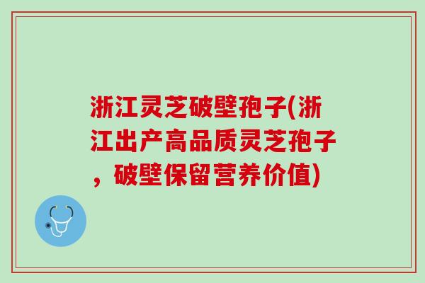 浙江灵芝破壁孢子(浙江出产高品质灵芝孢子，破壁保留营养价值)