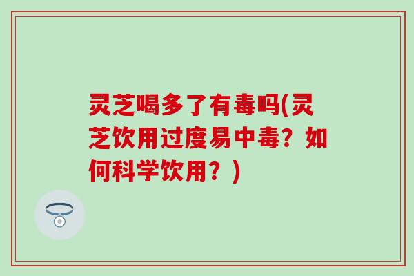 灵芝喝多了有毒吗(灵芝饮用过度易中毒？如何科学饮用？)
