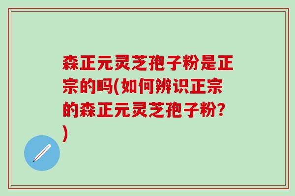 森正元灵芝孢子粉是正宗的吗(如何辨识正宗的森正元灵芝孢子粉？)