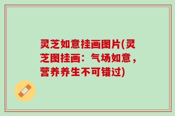 灵芝如意挂画图片(灵芝图挂画：气场如意，营养养生不可错过)