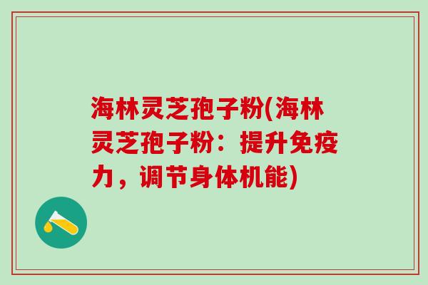 海林灵芝孢子粉(海林灵芝孢子粉：提升免疫力，调节身体机能)