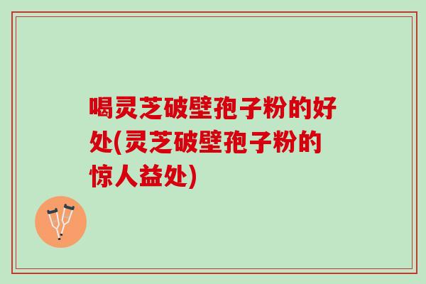 喝灵芝破壁孢子粉的好处(灵芝破壁孢子粉的惊人益处)