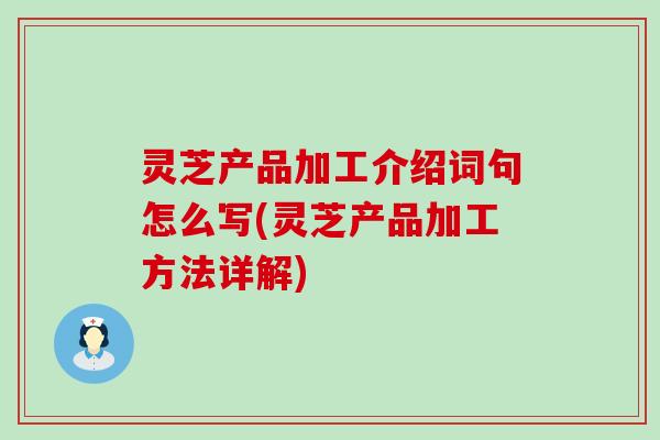 灵芝产品加工介绍词句怎么写(灵芝产品加工方法详解)