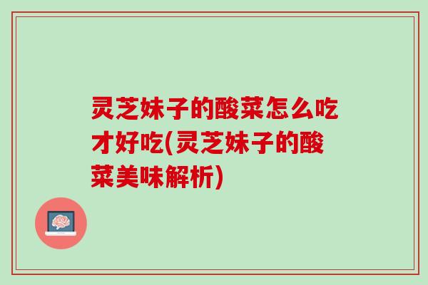 灵芝妹子的酸菜怎么吃才好吃(灵芝妹子的酸菜美味解析) 灵芝妹子的酸菜怎么吃才好吃(灵芝妹子的酸菜美味解析)
