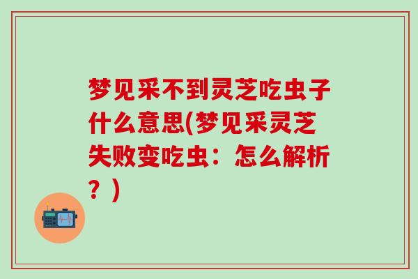 梦见采不到灵芝吃虫子什么意思(梦见采灵芝失败变吃虫：怎么解析？)