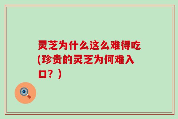 灵芝为什么这么难得吃(珍贵的灵芝为何难入口？)
