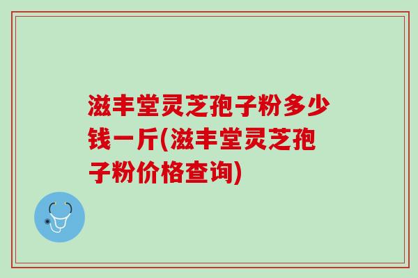 滋丰堂灵芝孢子粉多少钱一斤(滋丰堂灵芝孢子粉价格查询)