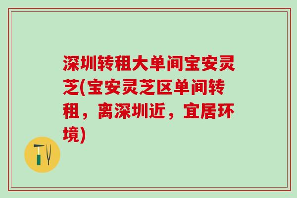 深圳转租大单间宝安灵芝(宝安灵芝区单间转租，离深圳近，宜居环境)