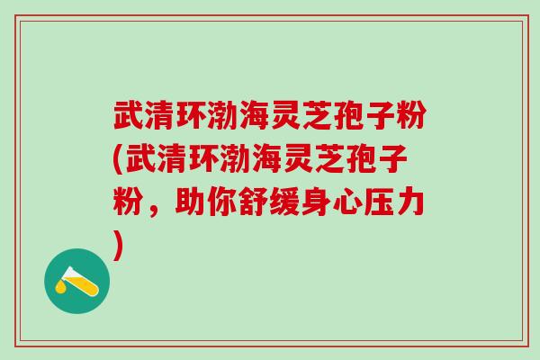 武清环渤海灵芝孢子粉(武清环渤海灵芝孢子粉，助你舒缓身心压力)