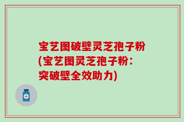 宝艺图破壁灵芝孢子粉(宝艺图灵芝孢子粉：突破壁全效助力)