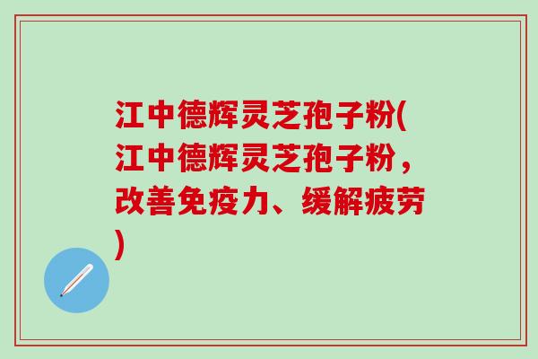 江中德辉灵芝孢子粉(江中德辉灵芝孢子粉，改善免疫力、缓解疲劳)