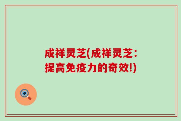 成祥灵芝(成祥灵芝：提高免疫力的奇效!)