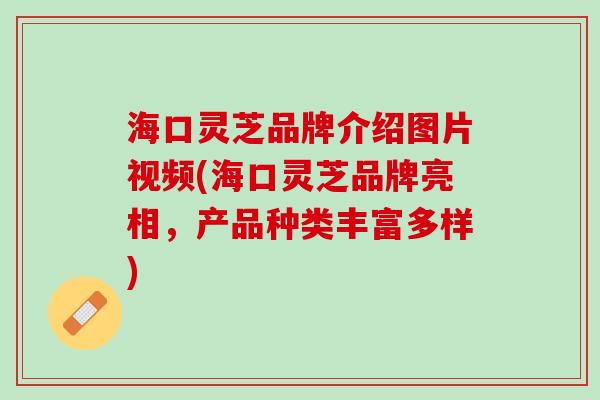 海口灵芝品牌介绍图片视频(海口灵芝品牌亮相，产品种类丰富多样)