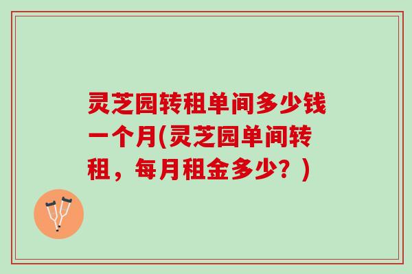 灵芝园转租单间多少钱一个月(灵芝园单间转租，每月租金多少？)