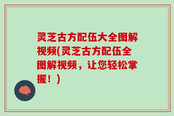 灵芝古方配伍大全图解视频(灵芝古方配伍全图解视频，让您轻松掌握！)