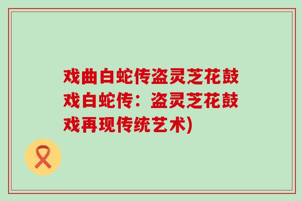 戏曲白蛇传盗灵芝花鼓戏白蛇传：盗灵芝花鼓戏再现传统艺术)