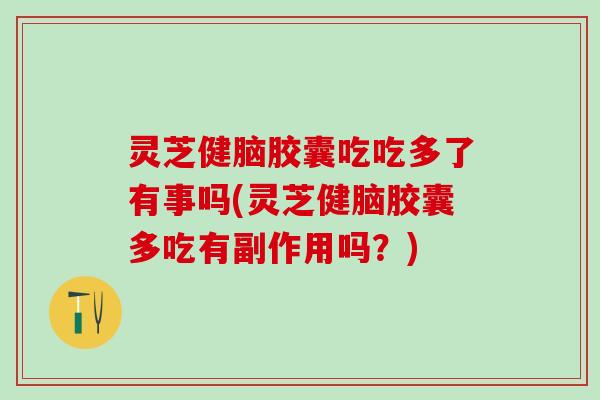 灵芝健脑胶囊吃吃多了有事吗(灵芝健脑胶囊多吃有副作用吗？)