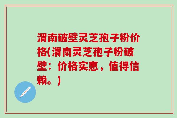 渭南破壁灵芝孢子粉价格(渭南灵芝孢子粉破壁：价格实惠，值得信赖。)