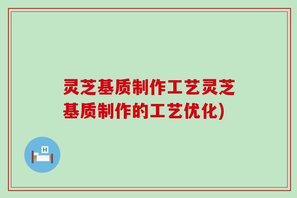 灵芝基质制作工艺灵芝基质制作的工艺优化)