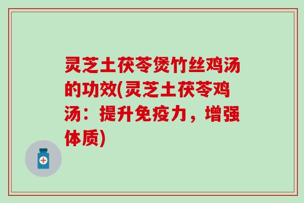 灵芝土茯苓煲竹丝鸡汤的功效(灵芝土茯苓鸡汤：提升免疫力，增强体质)