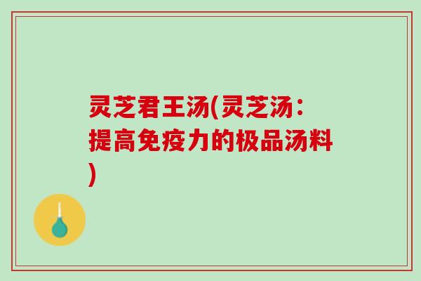 灵芝君王汤(灵芝汤：提高免疫力的极品汤料)