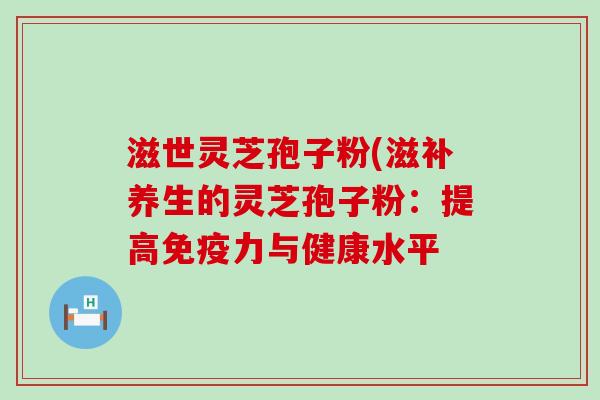 滋世灵芝孢子粉(滋补养生的灵芝孢子粉：提高免疫力与健康水平