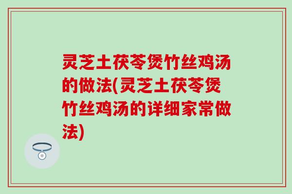灵芝土茯苓煲竹丝鸡汤的做法(灵芝土茯苓煲竹丝鸡汤的详细家常做法)