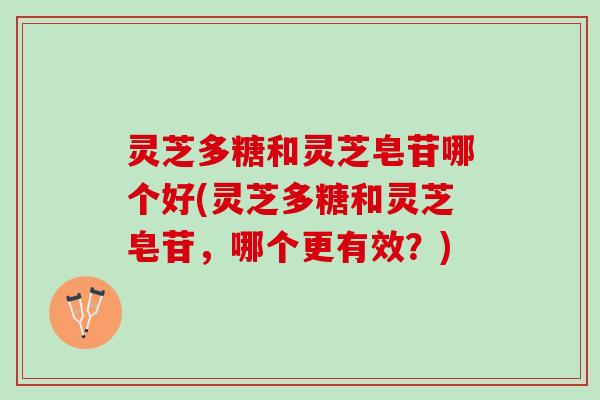 灵芝多糖和灵芝皂苷哪个好(灵芝多糖和灵芝皂苷，哪个更有效？)