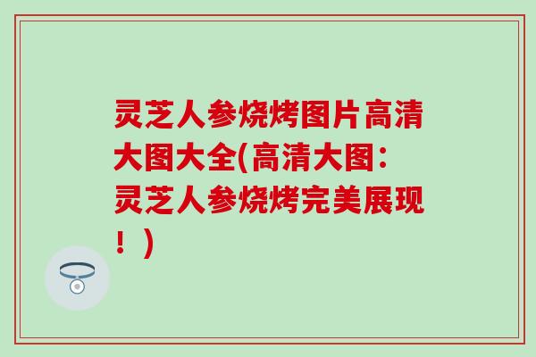 灵芝人参烧烤图片高清大图大全(高清大图：灵芝人参烧烤完美展现！)