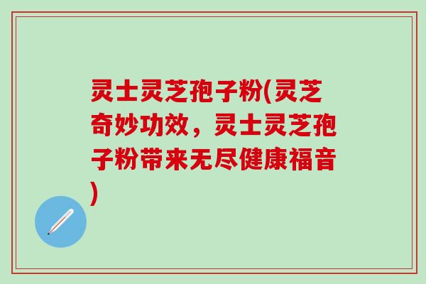 灵士灵芝孢子粉(灵芝奇妙功效，灵士灵芝孢子粉带来无尽健康福音)