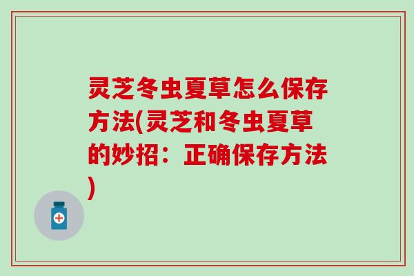 灵芝冬虫夏草怎么保存方法(灵芝和冬虫夏草的妙招:正确保存方法) 灵芝冬虫夏草怎么保存方法(灵芝和冬虫夏草的妙招:正确保存方法)