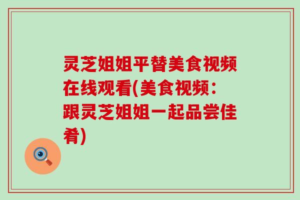灵芝姐姐平替美食视频在线观看(美食视频：跟灵芝姐姐一起品尝佳肴)