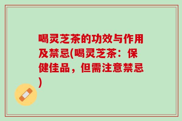 喝灵芝茶的功效与作用及禁忌(喝灵芝茶：保健佳品，但需注意禁忌)