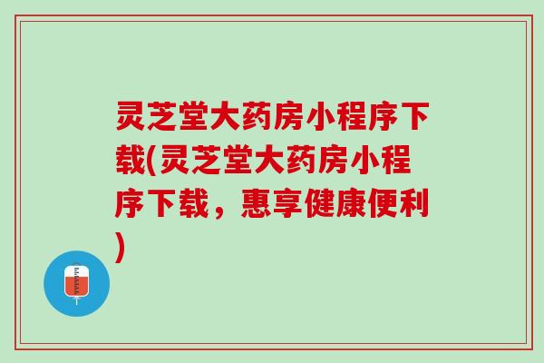 灵芝堂大药房小程序下载(灵芝堂大药房小程序下载，惠享健康便利)